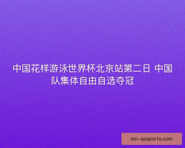 中国花样游泳世界杯北京站第二日 中国队集体自由自选夺冠